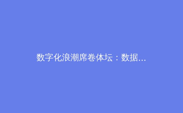 数字化浪潮席卷体坛：数据革命如何重塑现代体育竞技格局
